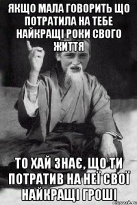 ЯКЩО МАЛА ГОВОРИТЬ ЩО ПОТРАТИЛА НА ТЕБЕ НАЙКРАЩІ РОКИ СВОГО ЖИТТЯ ТО ХАЙ ЗНАЄ, ЩО ТИ ПОТРАТИВ НА НЕЇ СВОЇ НАЙКРАЩІ ГРОШІ