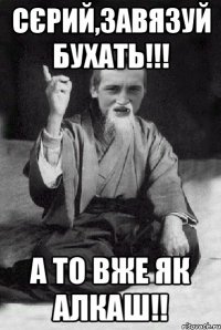 Сєрий,завязуй бухать!!! А то вже як алкаш!!