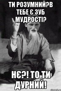 Ти розумний?В тебе є зуб мудрості? НЄ?! То ти дурний!