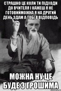 страшно це коли ти підходи до вчителя і кажеш я не готовийможна я на другий день здам а тобі в відповідь можна ну це буде з грошима