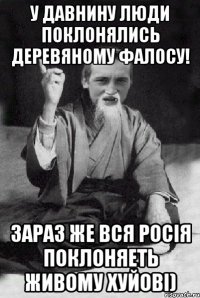 У давнину люди поклонялись деревяному фалосу! Зараз же вся Росія поклоняеть живому хуйові)