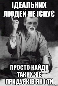 ідеальних людей не існує просто найди таких же придурків як і ти