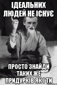 ідеальних людей не існує просто знайди таких же придурків як і ти