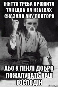 життя треба прожити так щоб на небесах сказали ану повтори або у пеклі добро пожалувать наш господін