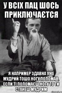 у всіх пац шось приключаєтся я например здавна уже мудрий тошо ногу поломав, если ті поломаєш ногу то ти станеш мудрим