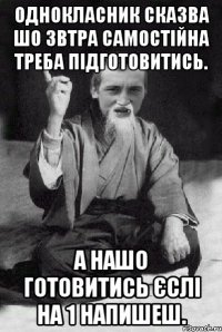 Однокласник сказва шо звтра самостійна треба підготовитись. А нашо готовитись єслі на 1 напишеш.