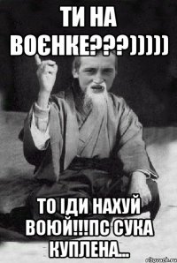 Ти на воєнке???))))) То іди нахуй воюй!!!пс сука куплена...