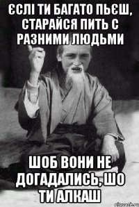 єслі ти багато пьєш, старайся пить с разними людьми шоб вони не догадались, шо ти алкаш