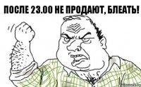 После 23.00 не продают, блеать!