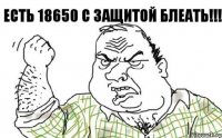 Есть 18650 с защитой блеать!!!