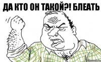 Да кто он такой?! Блеать