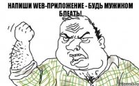 НАПИШИ Web-приложение - будь мужиком блеать!