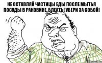 НЕ ОСТАВЛЯЙ ЧАСТИЦЫ ЕДЫ ПОСЛЕ МЫТЬЯ ПОСУДЫ В РАКОВИНЕ, БЛЕАТЬ! УБЕРИ ЗА СОБОЙ!