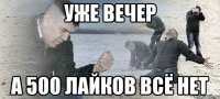 уже вечер а 500 лайков всё нет