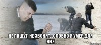  не пишут, не звонят...словно я умер для них