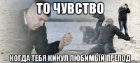 ТО ЧУВСТВО кОГДА ТЕБЯ КИНУЛ ЛЮБИМЫЙ ПРЕПОД