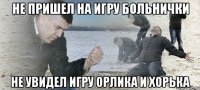 НЕ ПРИШЕЛ НА ИГРУ БОЛЬНИЧКИ НЕ УВИДЕЛ ИГРУ ОРЛИКА И ХОРЬКА