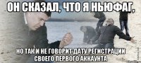 Он сказал, что я ньюфаг, но так и не говорит дату регистрации своего первого аккаунта