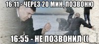 16:11 - через 20 мин. позвоню 16:55 - не позвонил ((