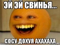 эй эй свинья... сосу дохуя ахахаха