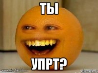 ты упрт?