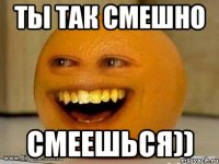 Ты так смешно смеешься))