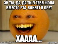 ЭЙ ТЫ, ДА, ДА ТЫ У ТЕБЯ ЖОПА ВМЕСТО РТА, ВОНЯЕТ И ОРЕТ ХАААА...