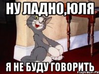 Ну ладно,Юля Я не буду говорить