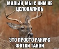 МИЛЫЙ, МЫ С НИМ НЕ ЦЕЛОВАЛИСЬ ЭТО ПРОСТО РАКУРС ФОТКИ ТАКОЙ