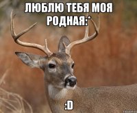 Люблю тебя моя родная:* :D