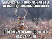 Да, дорогая, я понимаю что ты не выкладываешь наши фото Потому что боишься что нас сглазят