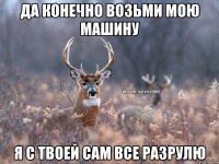 Да конечно возьми мою машину Я с твоей сам все разрулю