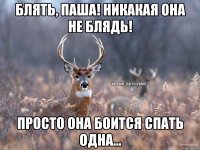 Блять, Паша! Никакая она не БЛЯДЬ! Просто она боится спать одна...