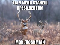 ты у меня станеш президентом мой любимый