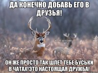 Да конечно добавь его в друзья! Он же просто так шлет тебе буськи в чатах!Это настоящая дружба!