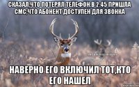 Сказал,что потерял телефон.В 2:45 пришла смс,что абонент доступен для звонка Наверно его включил тот,кто его нашел