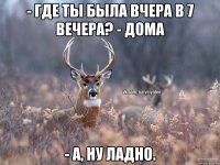 - Где ты была вчера в 7 вечера? - Дома - А, ну ладно.