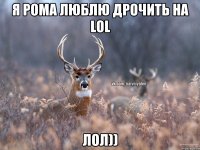 я рома люблю дрочить на LoL лол))