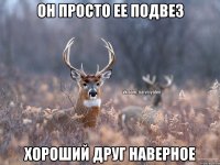 Он просто ее подвез Хороший друг наверное