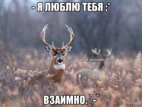 - Я люблю тебя :* Взаимно. `-`