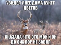 Увидел у нее дома букет цветов сказала, что это мой и он до сих пор не завял