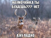 Наумочкин,а ты бухаешь??? -Нет А,ну ладно