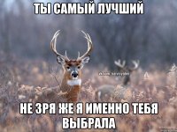 Ты самый лучший Не зря же я именно тебя выбрала