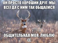 Он просто хороший друг, мы всегда с ним так общаемся Общительная моя, люблю её