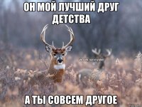 Он мой лучший друг детства А ты совсем другое