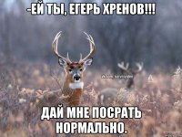 -ей ты, егерь хренов!!! дай мне посрать нормально.