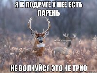 Я к подруге у нее есть парень не волнуйся это не трио