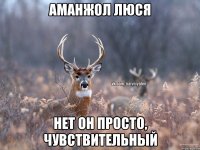 Аманжол люся Нет он просто, чувствительный