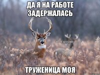 да я на работе задержалась труженица моя