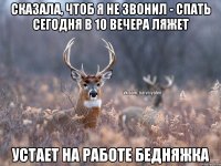 сказала, чтоб я не звонил - спать сегодня в 10 вечера ляжет устает на работе бедняжка